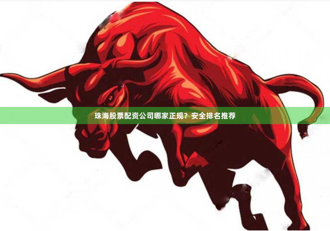 珠海股票配资公司哪家正规？安全排名推荐
