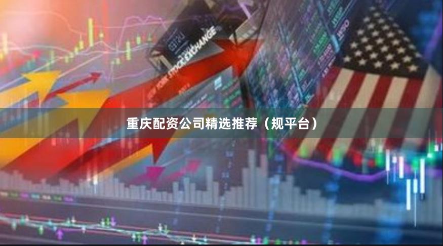 重庆配资公司精选推荐（规平台）