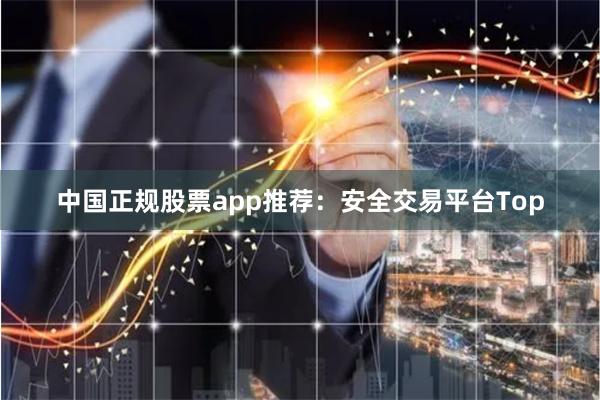 中国正规股票app推荐：安全交易平台Top