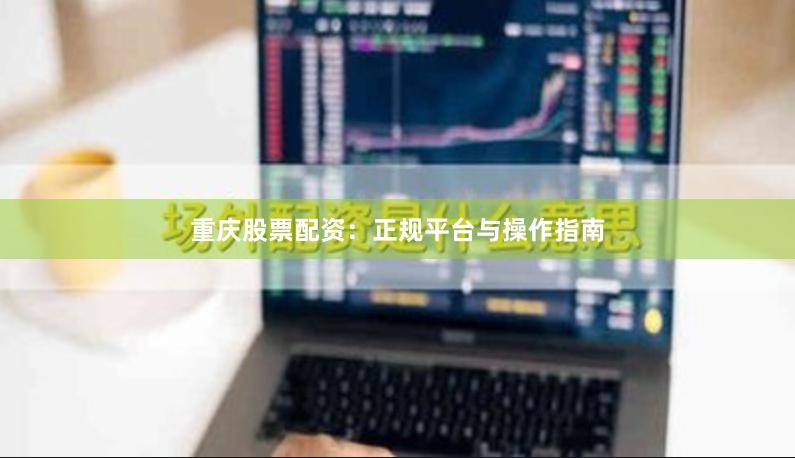 重庆股票配资：正规平台与操作指南