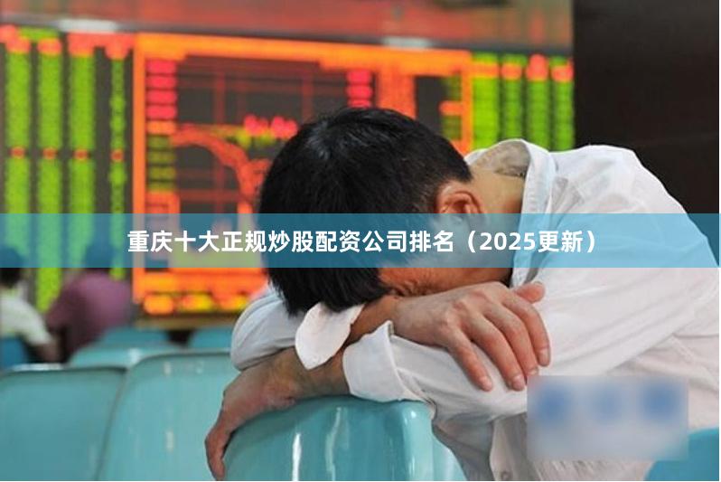 重庆十大正规炒股配资公司排名（2025更新）