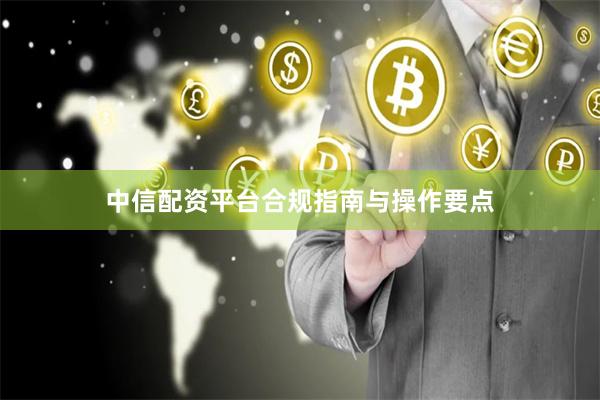中信配资平台合规指南与操作要点
