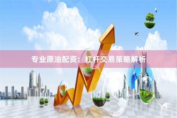 专业原油配资：杠杆交易策略解析