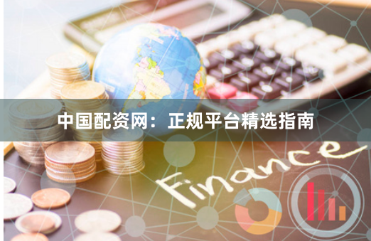 中国配资网：正规平台精选指南