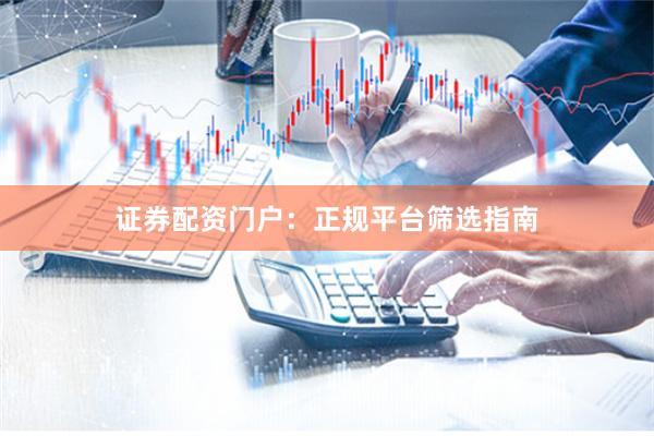 证券配资门户：正规平台筛选指南