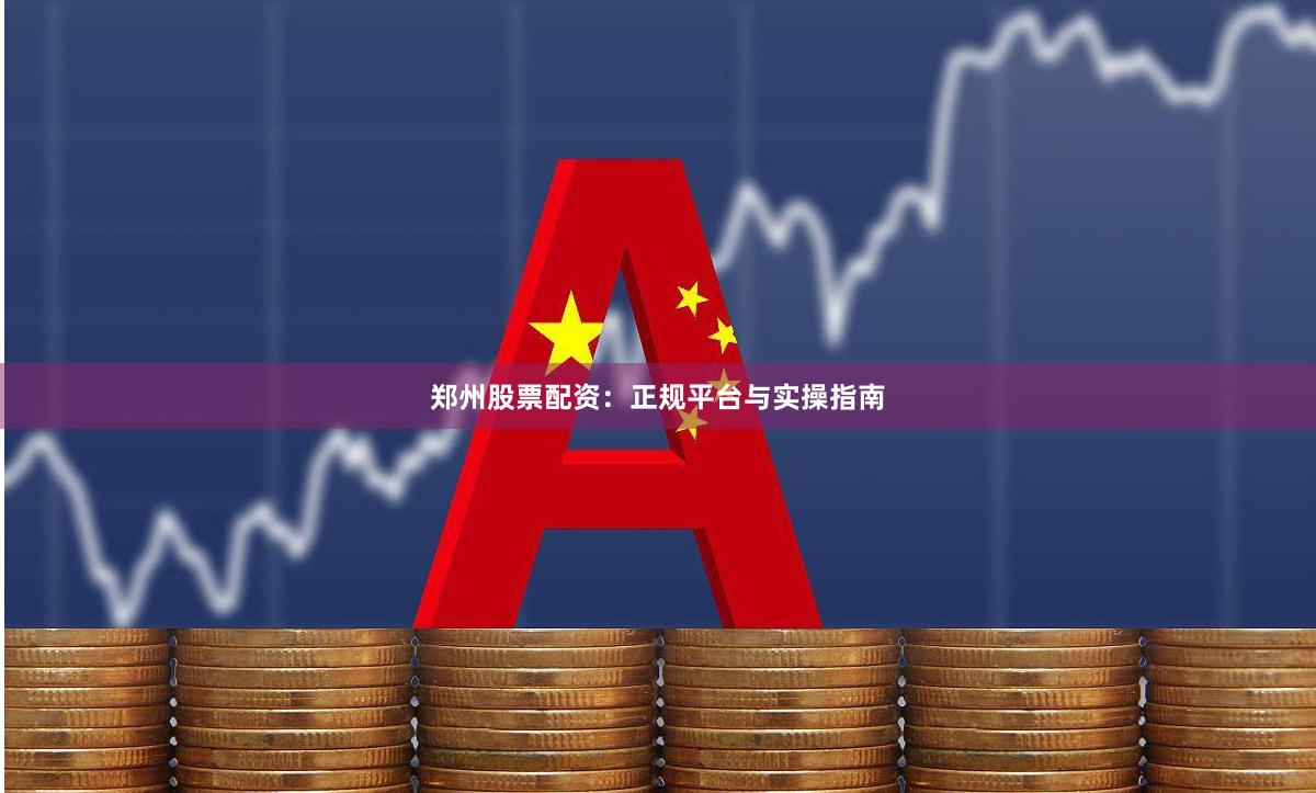 郑州股票配资：正规平台与实操指南