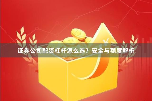 证券公司配资杠杆怎么选？安全与额度解析