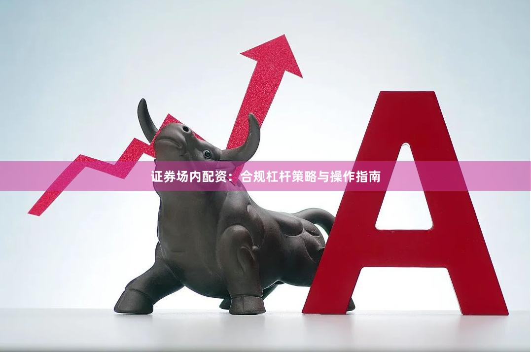 证券场内配资：合规杠杆策略与操作指南