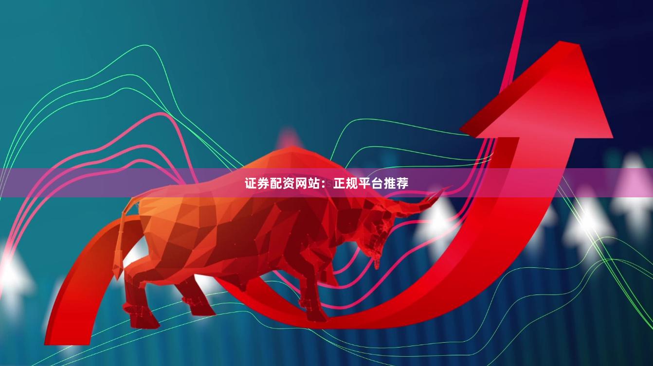 证券配资网站：正规平台推荐
