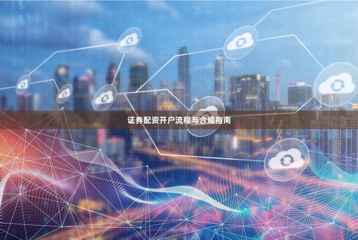 证券配资开户流程与合规指南