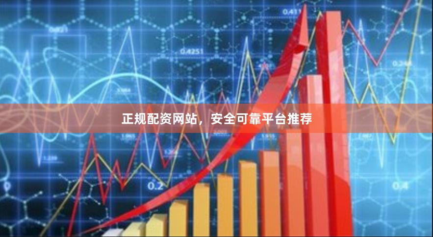 正规配资网站，安全可靠平台推荐