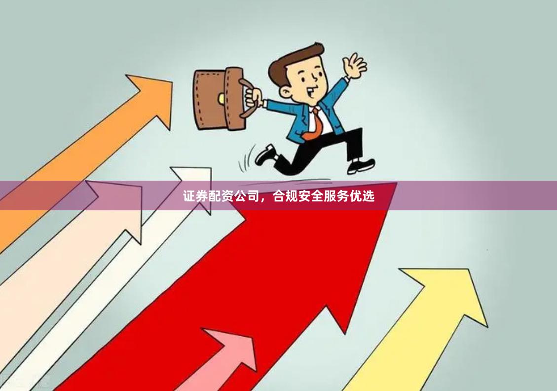 证券配资公司，合规安全服务优选