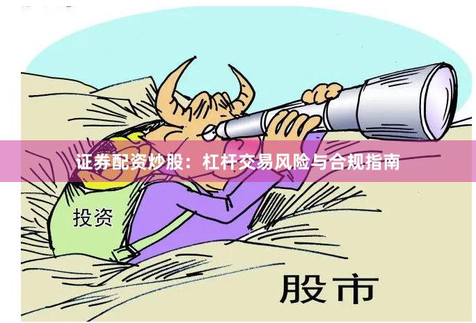 证券配资炒股：杠杆交易风险与合规指南