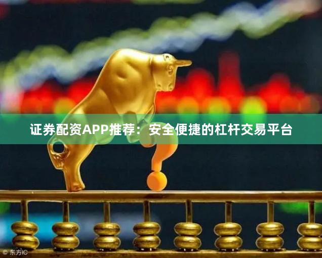 证券配资APP推荐：安全便捷的杠杆交易平台