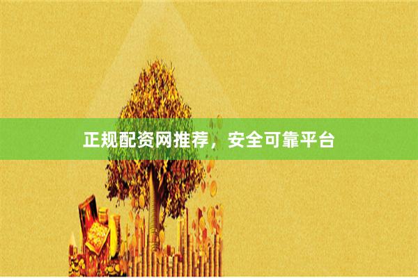 正规配资网推荐，安全可靠平台