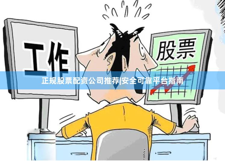 正规股票配资公司推荐|安全可靠平台指南