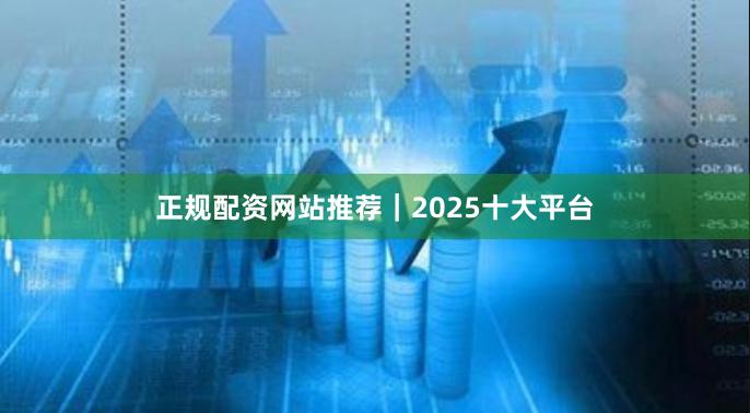正规配资网站推荐｜2025十大平台