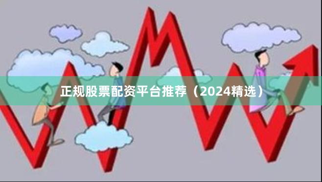 正规股票配资平台推荐（2024精选）