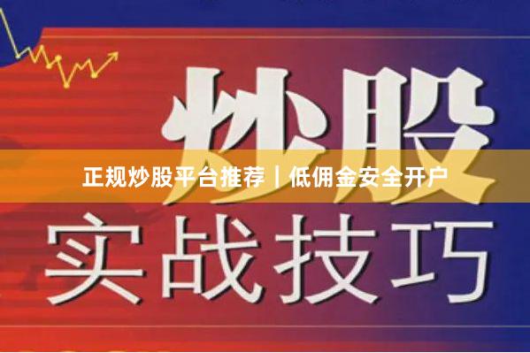 正规炒股平台推荐｜低佣金安全开户