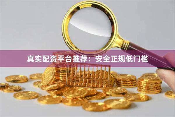 真实配资平台推荐：安全正规低门槛
