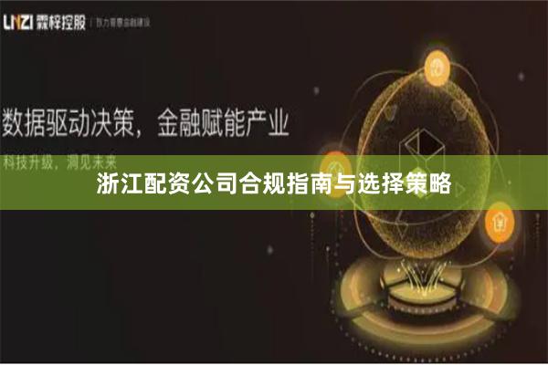 浙江配资公司合规指南与选择策略