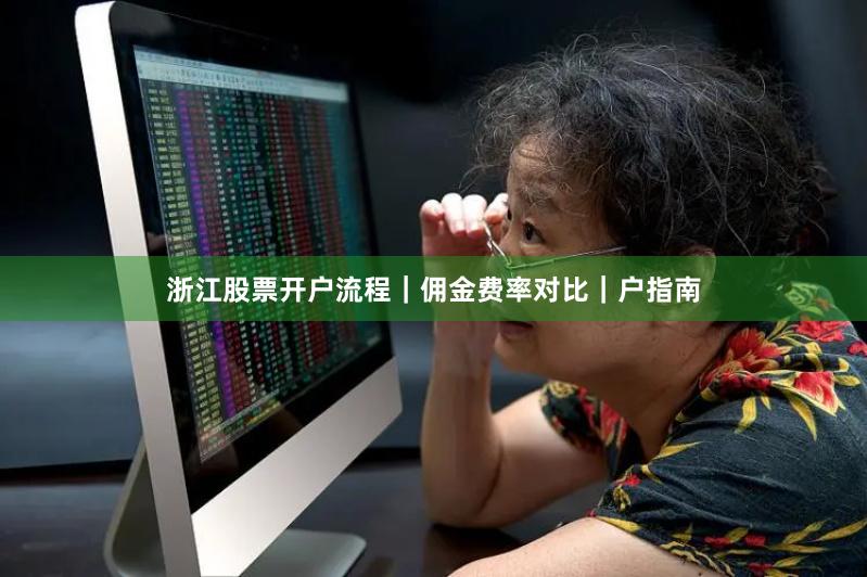 浙江股票开户流程｜佣金费率对比｜户指南