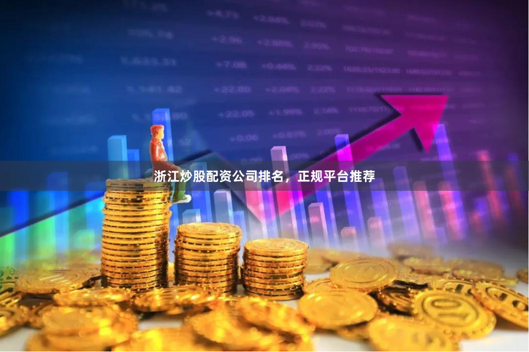 浙江炒股配资公司排名，正规平台推荐