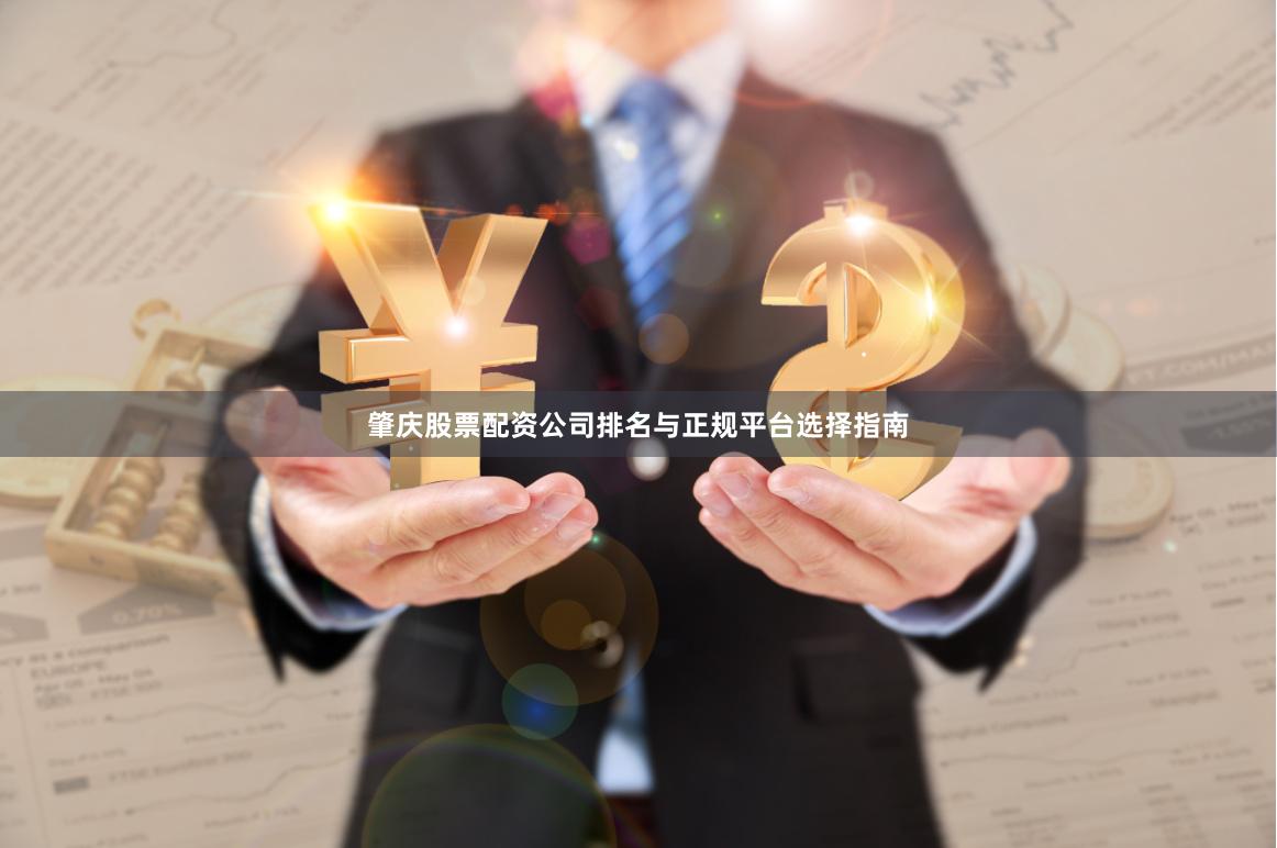 肇庆股票配资公司排名与正规平台选择指南