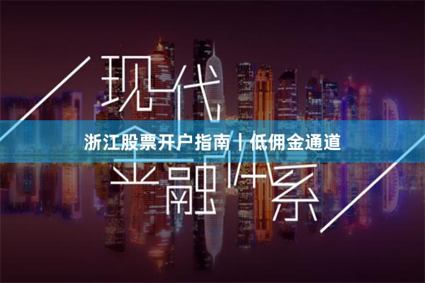 浙江股票开户指南｜低佣金通道