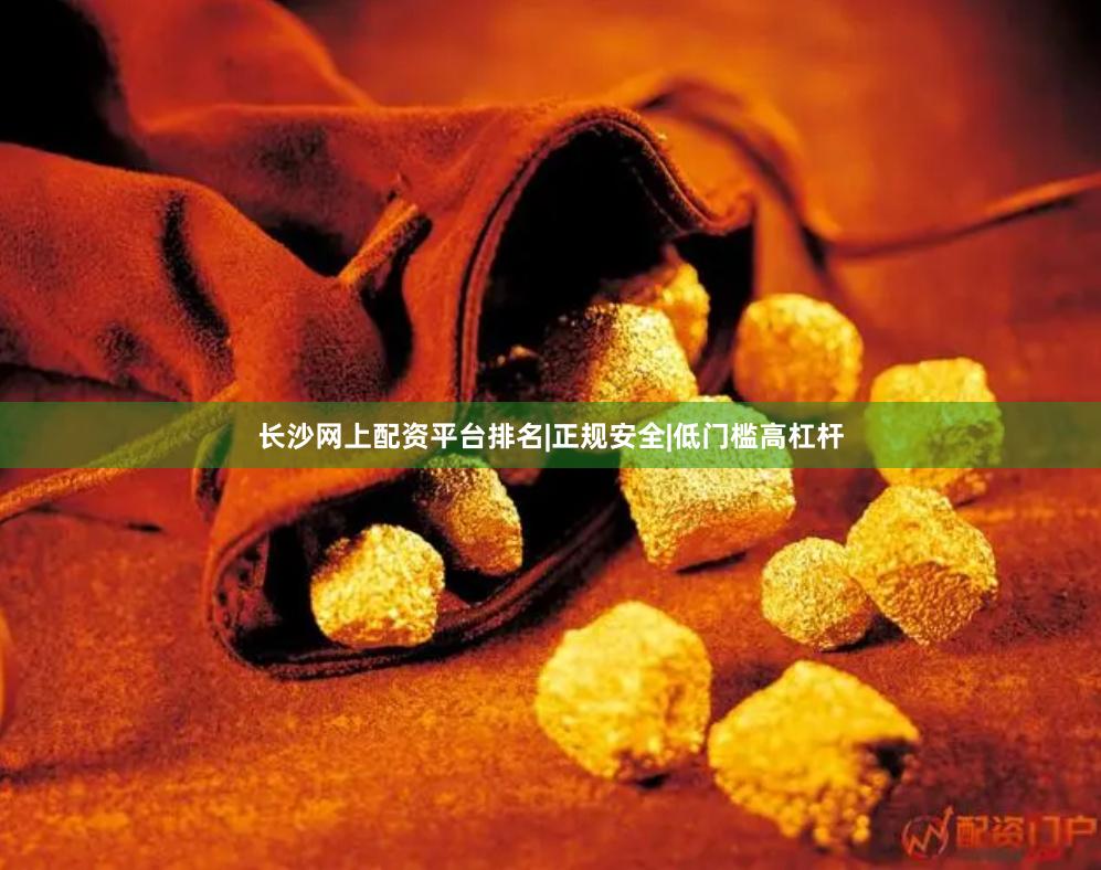 长沙网上配资平台排名|正规安全|低门槛高杠杆