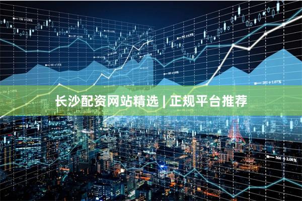 长沙配资网站精选 | 正规平台推荐